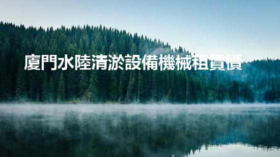 廈門水陸清淤設備機械租賃價格驚人！